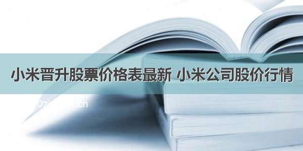 小米晋升股票价格表最新 小米公司股价行情