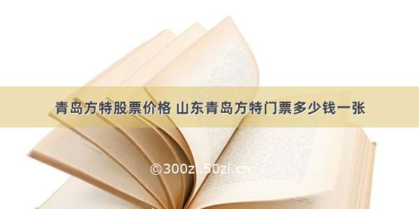 青岛方特股票价格 山东青岛方特门票多少钱一张