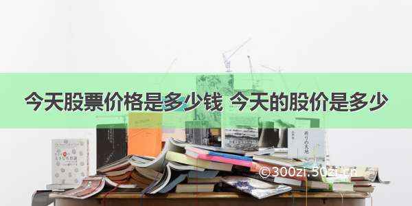 今天股票价格是多少钱 今天的股价是多少