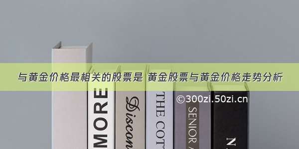 与黄金价格最相关的股票是 黄金股票与黄金价格走势分析