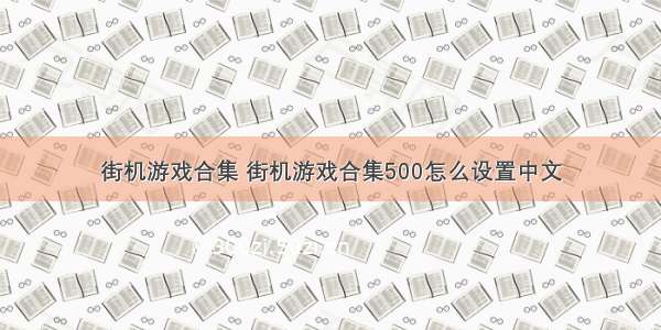 街机游戏合集 街机游戏合集500怎么设置中文