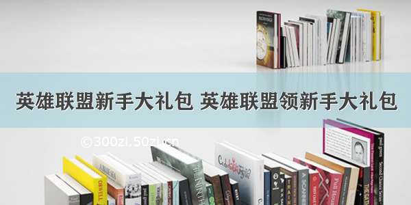 英雄联盟新手大礼包 英雄联盟领新手大礼包