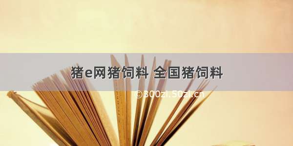 猪e网猪饲料 全国猪饲料