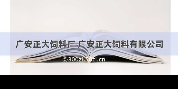 广安正大饲料厂 广安正大饲料有限公司