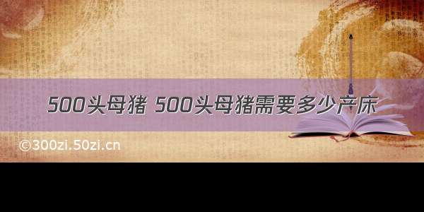 500头母猪 500头母猪需要多少产床