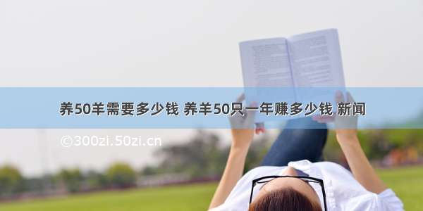 养50羊需要多少钱 养羊50只一年赚多少钱 新闻