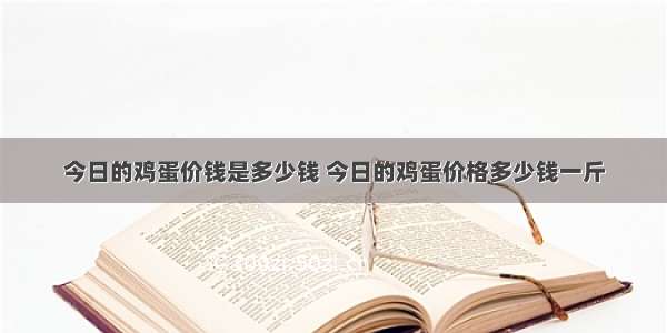 今日的鸡蛋价钱是多少钱 今日的鸡蛋价格多少钱一斤