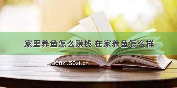 家里养鱼怎么赚钱 在家养鱼怎么样