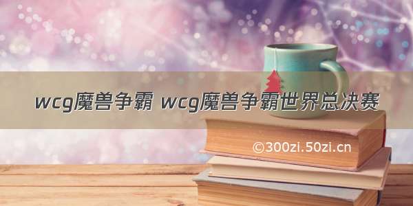 wcg魔兽争霸 wcg魔兽争霸世界总决赛