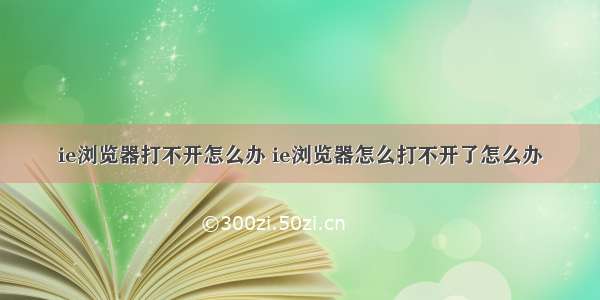 ie浏览器打不开怎么办 ie浏览器怎么打不开了怎么办