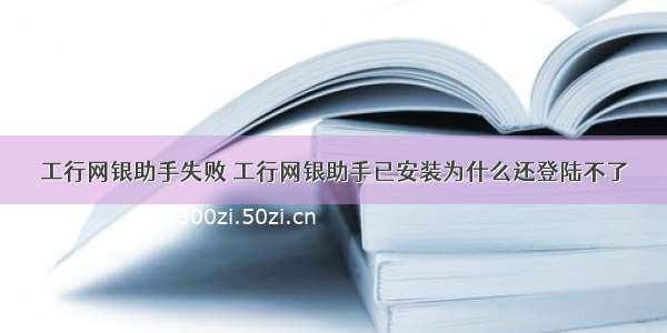 工行网银助手失败 工行网银助手已安装为什么还登陆不了