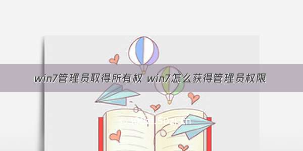 win7管理员取得所有权 win7怎么获得管理员权限