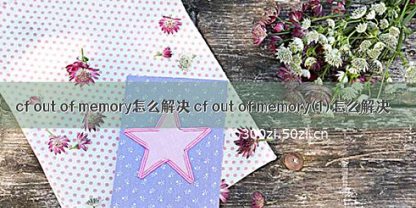 cf out of memory怎么解决 cf out of memory(1)怎么解决