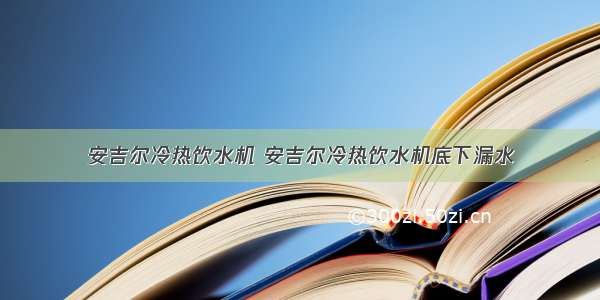 安吉尔冷热饮水机 安吉尔冷热饮水机底下漏水