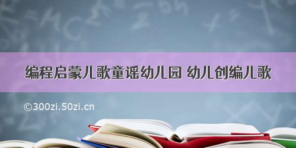 编程启蒙儿歌童谣幼儿园 幼儿创编儿歌