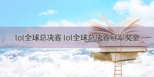 lol全球总决赛 lol全球总决赛冠军奖金