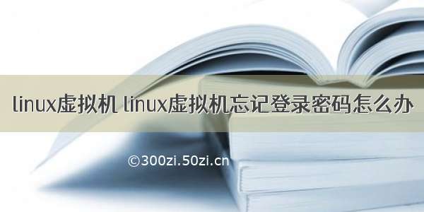 linux虚拟机 linux虚拟机忘记登录密码怎么办