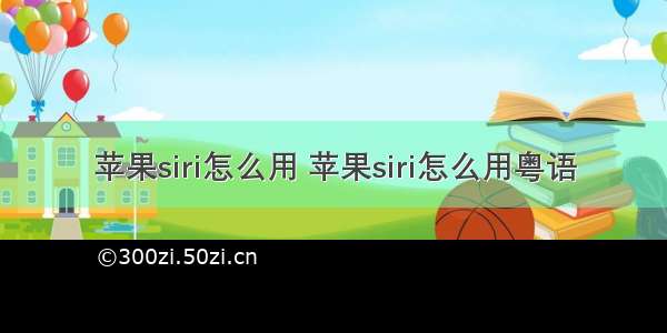 苹果siri怎么用 苹果siri怎么用粤语