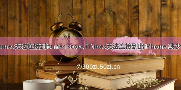 itunes无法连接到itunes store iTunes无法连接到此iPhone 缺少值