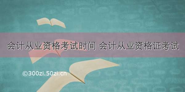 会计从业资格考试时间 会计从业资格证考试