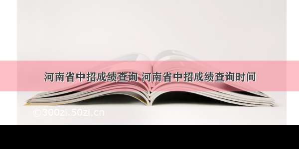 河南省中招成绩查询 河南省中招成绩查询时间