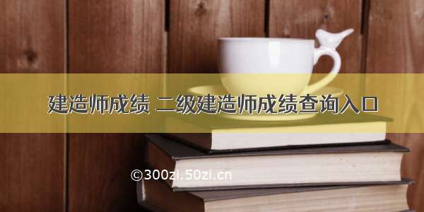 建造师成绩 二级建造师成绩查询入口