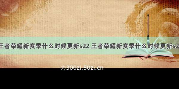 王者荣耀新赛季什么时候更新s22 王者荣耀新赛季什么时候更新s23