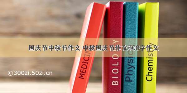 国庆节中秋节作文 中秋国庆节作文600字作文