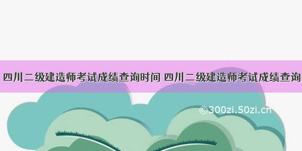 四川二级建造师考试成绩查询时间 四川二级建造师考试成绩查询