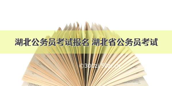 湖北公务员考试报名 湖北省公务员考试