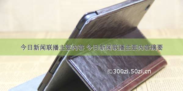 今日新闻联播主要内容 今日新闻联播主要内容摘要