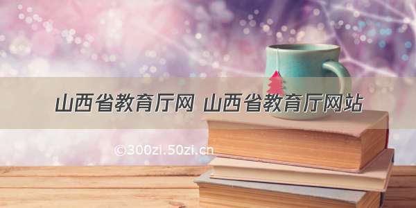 山西省教育厅网 山西省教育厅网站