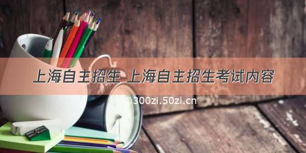 上海自主招生 上海自主招生考试内容