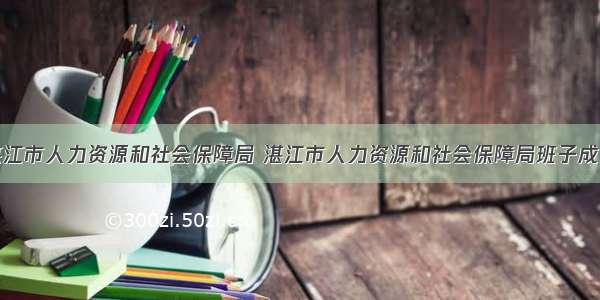 湛江市人力资源和社会保障局 湛江市人力资源和社会保障局班子成员