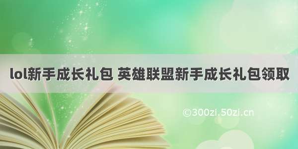 lol新手成长礼包 英雄联盟新手成长礼包领取