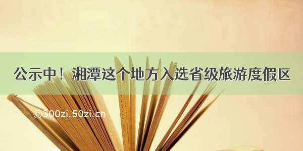 公示中！湘潭这个地方入选省级旅游度假区