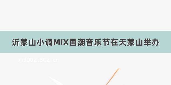 沂蒙山小调MIX国潮音乐节在天蒙山举办