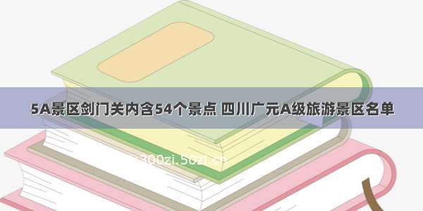 5A景区剑门关内含54个景点 四川广元A级旅游景区名单