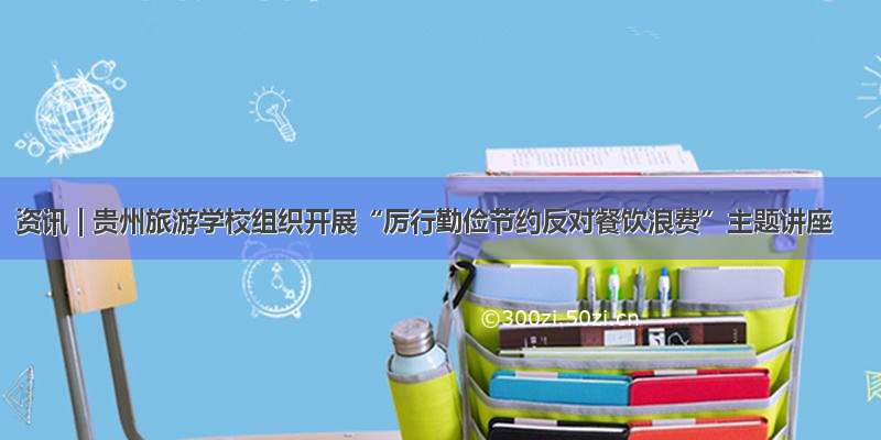 资讯 | 贵州旅游学校组织开展“厉行勤俭节约反对餐饮浪费”主题讲座