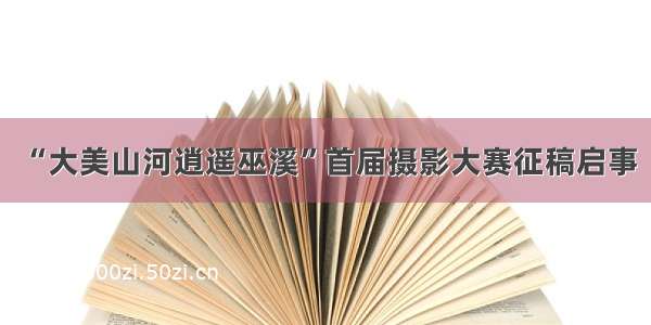 “大美山河逍遥巫溪”首届摄影大赛征稿启事