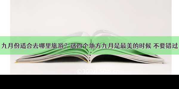 九月份适合去哪里旅游？这四个地方九月是最美的时候 不要错过