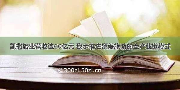 凯撒旅业营收逾60亿元 稳步推进覆盖旅游的全产业链模式