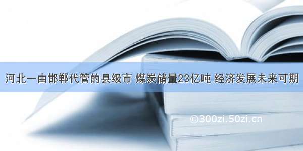 河北一由邯郸代管的县级市 煤炭储量23亿吨 经济发展未来可期