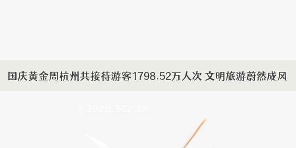 国庆黄金周杭州共接待游客1798.52万人次 文明旅游蔚然成风