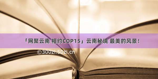 「网聚云南 相约COP15」云南秘境 最美的风景！