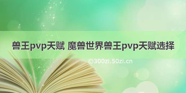 兽王pvp天赋 魔兽世界兽王pvp天赋选择