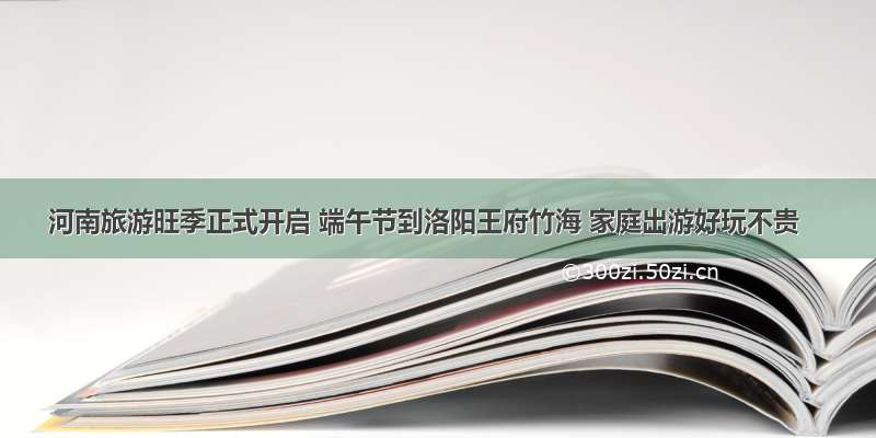 河南旅游旺季正式开启 端午节到洛阳王府竹海 家庭出游好玩不贵