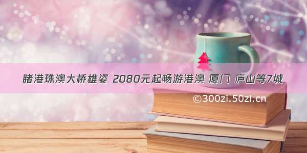 睹港珠澳大桥雄姿 2080元起畅游港澳 厦门 庐山等7城