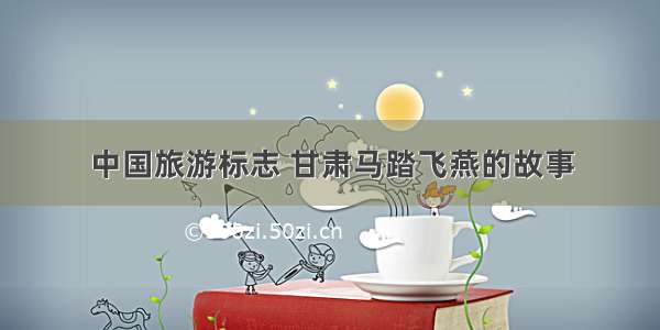 中国旅游标志 甘肃马踏飞燕的故事