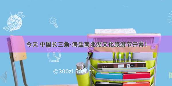 今天 中国长三角·海盐南北湖文化旅游节开幕！